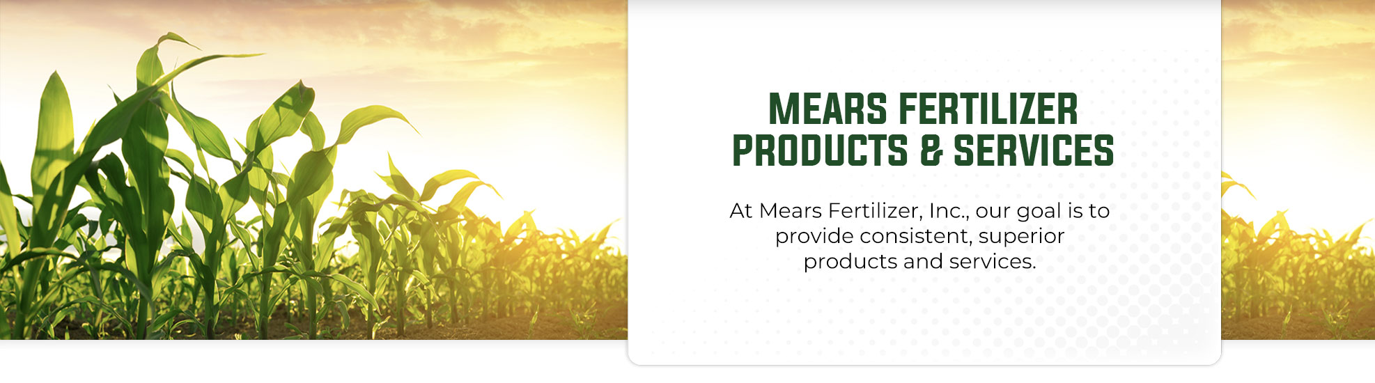 At Mears Fertilizer, Inc., our goal is to provide consistent, superior products and services.